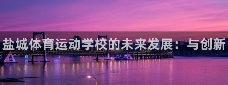 一竞技官网下载招商电话地址查询：盐城体育运动学校的未