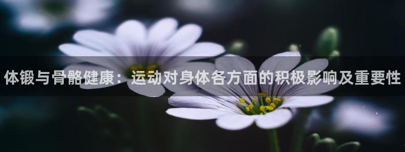 一竞技官网下载联系电话：体锻与骨骼健康：运动对身体各