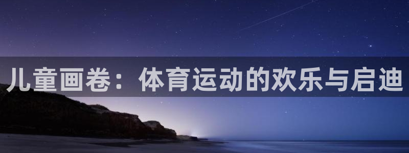 一竞技官网下载开户：儿童画卷：体育运动的欢乐与启迪