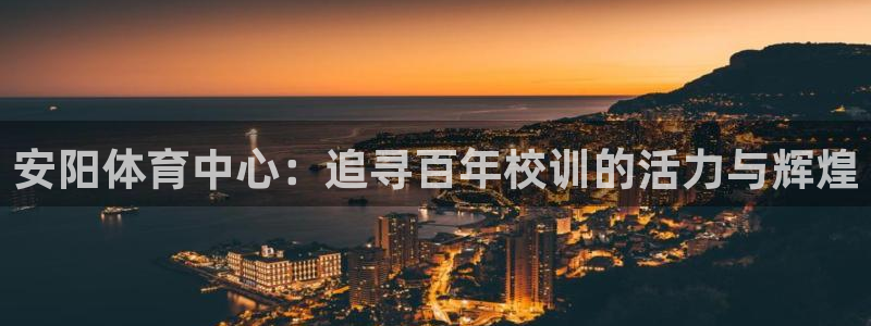 一竞技官网下载招商：安阳体育中心：追寻百年校训的活力与辉煌