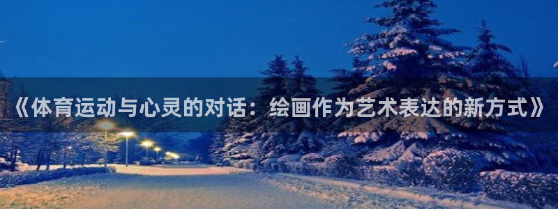 一竞技官网下载招商电话地址：《体育运动与心灵的对话：绘画作为
