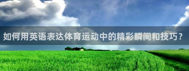 一竞技官方正版app科技：如何用英语表达体育运动中的精彩瞬间