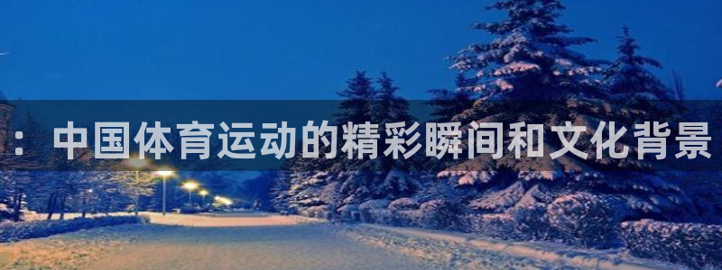 一竞技官方正版app开户::中国体育运动的精彩瞬间和文化背景